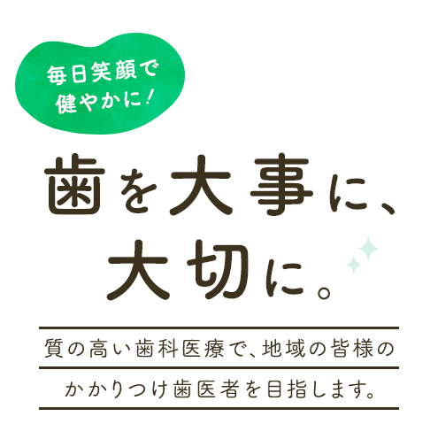 歯を大事に、大切に。質の高い歯科医療で、地域の皆様のかかりつけ歯医者を目指します。