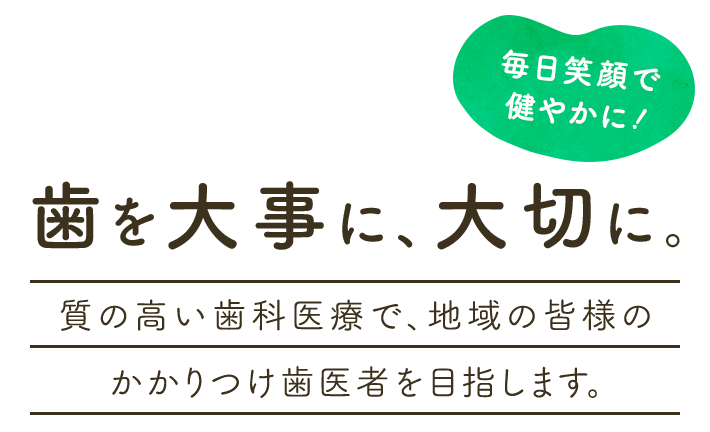 歯を大事に、大切に。質の高い歯科医療で、地域の皆様のかかりつけ歯医者を目指します。