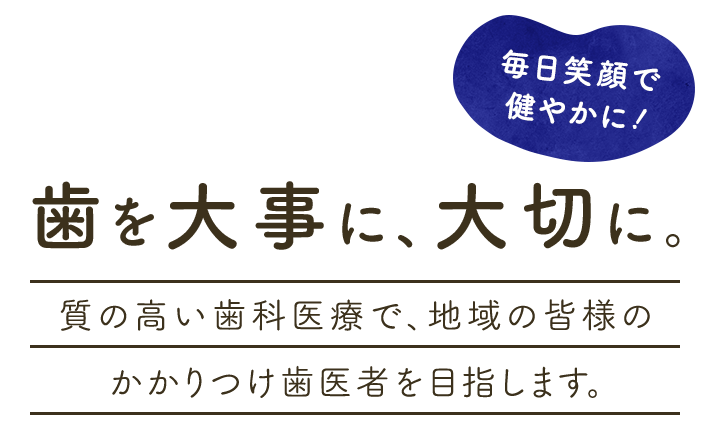 歯を大事に、大切に。質の高い歯科医療で、地域の皆様のかかりつけ歯医者を目指します。