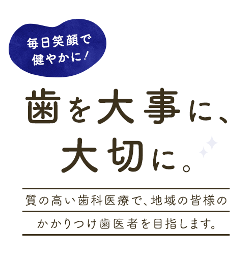 歯を大事に、大切に。質の高い歯科医療で、地域の皆様のかかりつけ歯医者を目指します。